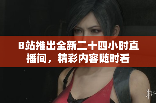 B站推出全新二十四小时直播间，精彩内容随时看