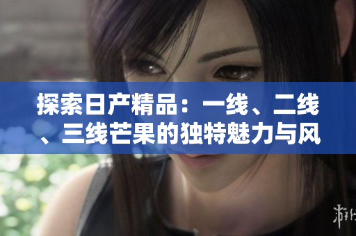 探索日产精品：一线、二线、三线芒果的独特魅力与风味分析