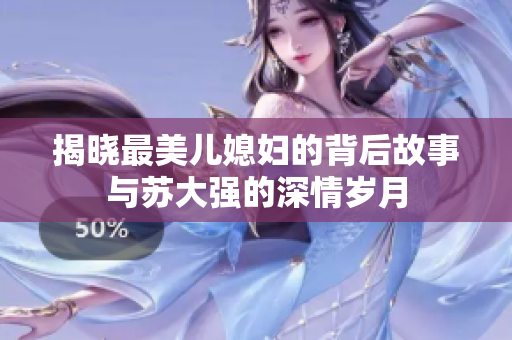 揭晓最美儿媳妇的背后故事与苏大强的深情岁月