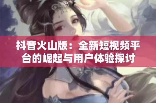 抖音火山版：全新短视频平台的崛起与用户体验探讨