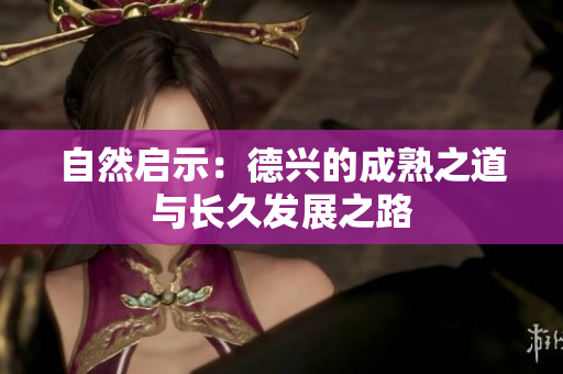 自然启示：德兴的成熟之道与长久发展之路