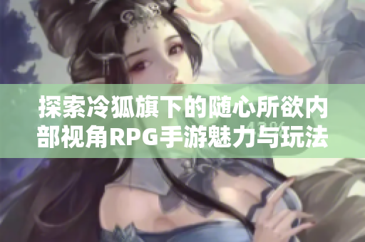 探索冷狐旗下的随心所欲内部视角RPG手游魅力与玩法