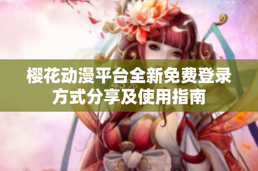 樱花动漫平台全新免费登录方式分享及使用指南