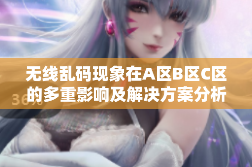 无线乱码现象在A区B区C区的多重影响及解决方案分析