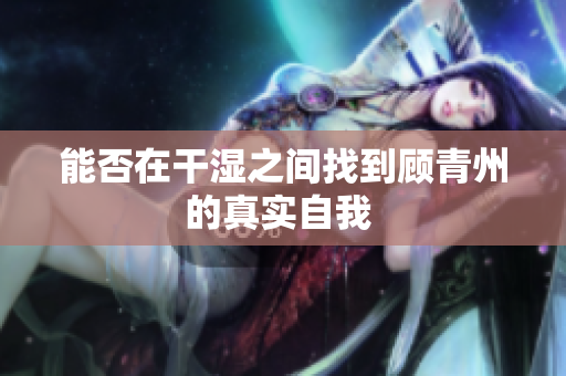 能否在干湿之间找到顾青州的真实自我 