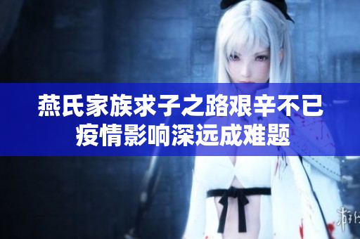 燕氏家族求子之路艰辛不已 疫情影响深远成难题