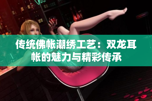 传统佛帐潮绣工艺：双龙耳帐的魅力与精彩传承