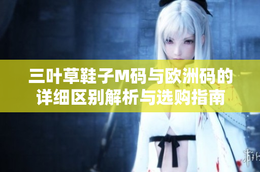 三叶草鞋子M码与欧洲码的详细区别解析与选购指南