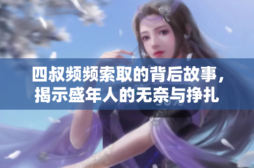 四叔频频索取的背后故事，揭示盛年人的无奈与挣扎