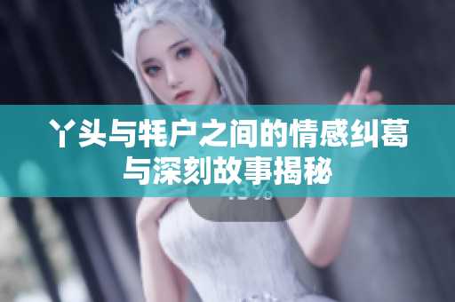 丫头与牦户之间的情感纠葛与深刻故事揭秘