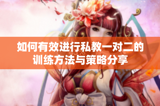 如何有效进行私教一对二的训练方法与策略分享
