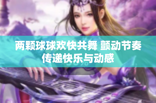 两颗球球欢快共舞 颤动节奏传递快乐与动感