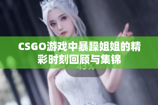 CSGO游戏中暴躁姐姐的精彩时刻回顾与集锦