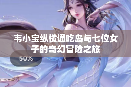 韦小宝纵横通吃岛与七位女子的奇幻冒险之旅