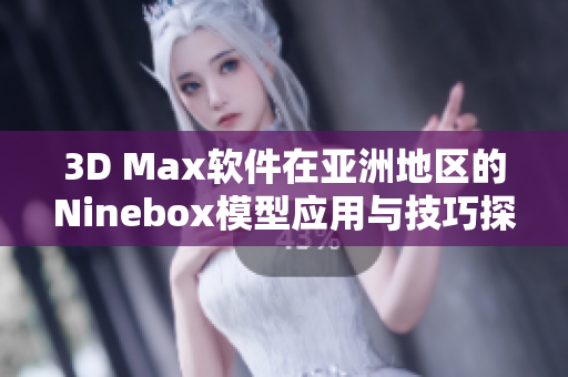 3D Max软件在亚洲地区的Ninebox模型应用与技巧探讨