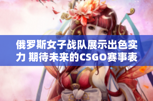 俄罗斯女子战队展示出色实力 期待未来的CSGO赛事表现