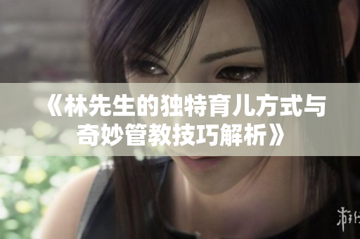 《林先生的独特育儿方式与奇妙管教技巧解析》