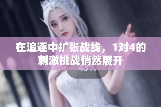 在追逐中扩张战线，1对4的刺激挑战悄然展开