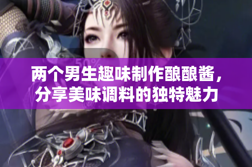 两个男生趣味制作酿酿酱，分享美味调料的独特魅力