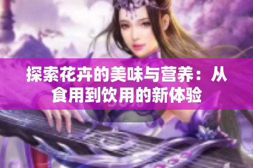 探索花卉的美味与营养：从食用到饮用的新体验