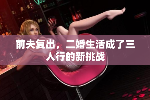 前夫复出，二婚生活成了三人行的新挑战