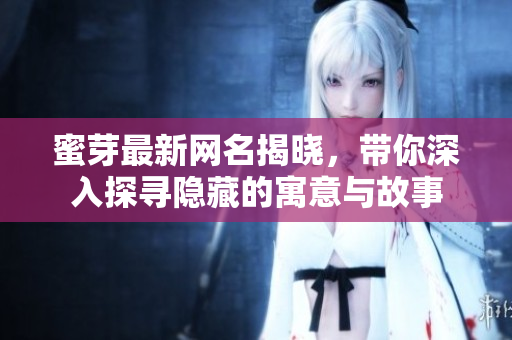 蜜芽最新网名揭晓，带你深入探寻隐藏的寓意与故事