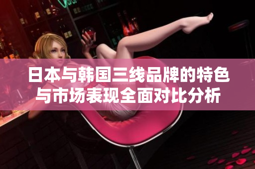 日本与韩国三线品牌的特色与市场表现全面对比分析
