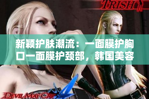 新颖护肤潮流：一面膜护胸口一面膜护颈部，韩国美容新风尚