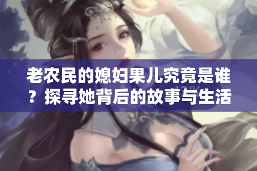 老农民的媳妇果儿究竟是谁？探寻她背后的故事与生活。