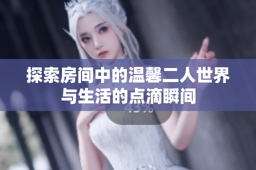 探索房间中的温馨二人世界与生活的点滴瞬间