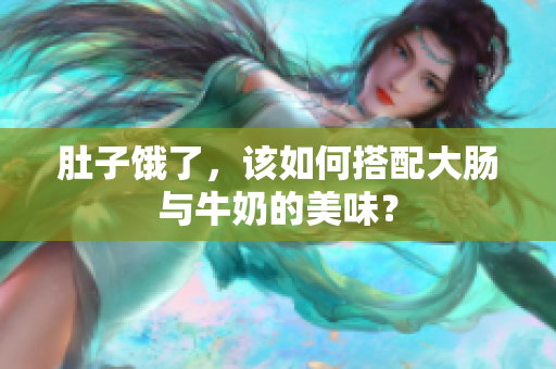 肚子饿了，该如何搭配大肠与牛奶的美味？