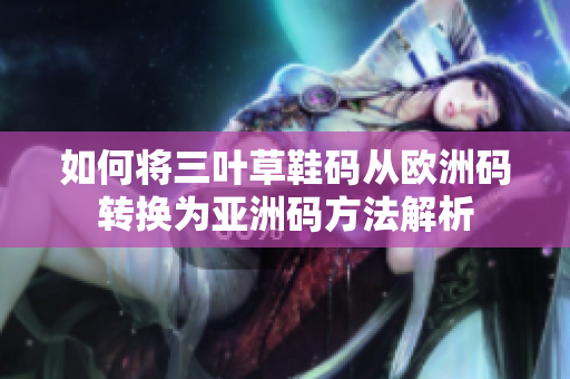 如何将三叶草鞋码从欧洲码转换为亚洲码方法解析