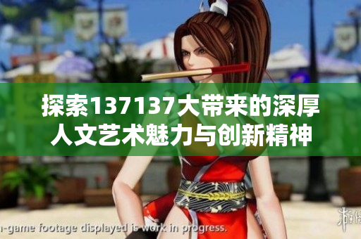 探索137137大带来的深厚人文艺术魅力与创新精神