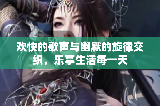 欢快的歌声与幽默的旋律交织，乐享生活每一天