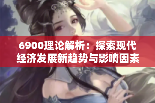 6900理论解析：探索现代经济发展新趋势与影响因素