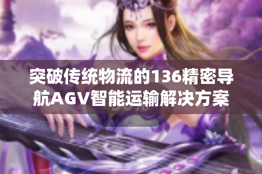 突破传统物流的136精密导航AGV智能运输解决方案