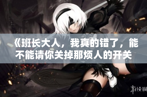 《班长大人，我真的错了，能不能请你关掉那烦人的开关》