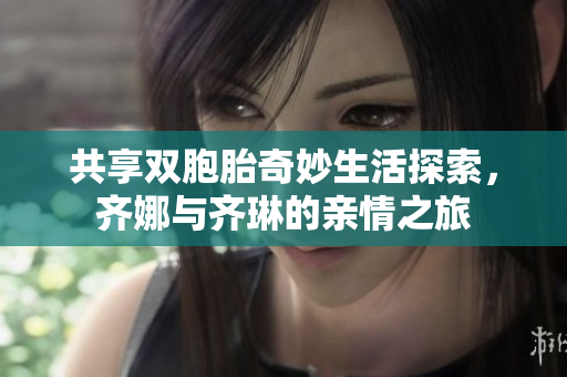 共享双胞胎奇妙生活探索，齐娜与齐琳的亲情之旅