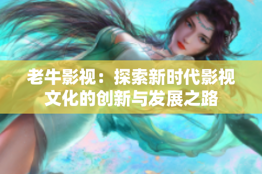 老牛影视：探索新时代影视文化的创新与发展之路