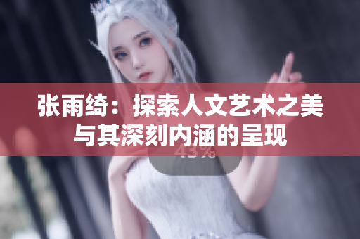张雨绮：探索人文艺术之美与其深刻内涵的呈现