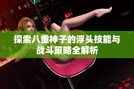 探索八重神子的浮头技能与战斗策略全解析