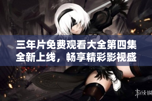 三年片免费观看大全第四集全新上线，畅享精彩影视盛宴