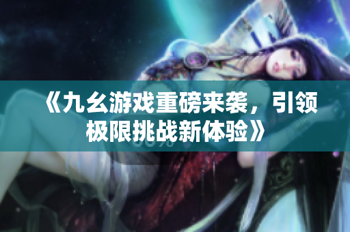 《九幺游戏重磅来袭，引领极限挑战新体验》