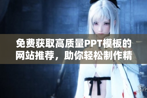 免费获取高质量PPT模板的网站推荐，助你轻松制作精彩演示