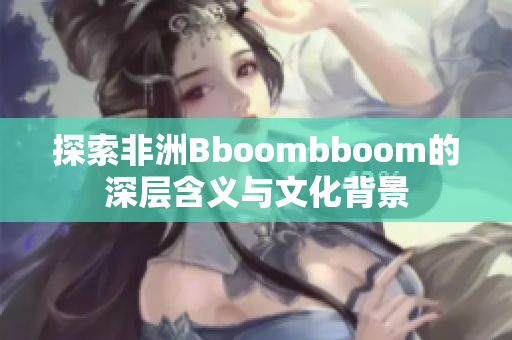 探索非洲Bboombboom的深层含义与文化背景