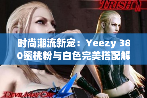 时尚潮流新宠：Yeezy 380蜜桃粉与白色完美搭配解析