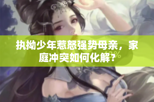 执拗少年惹怒强势母亲，家庭冲突如何化解？