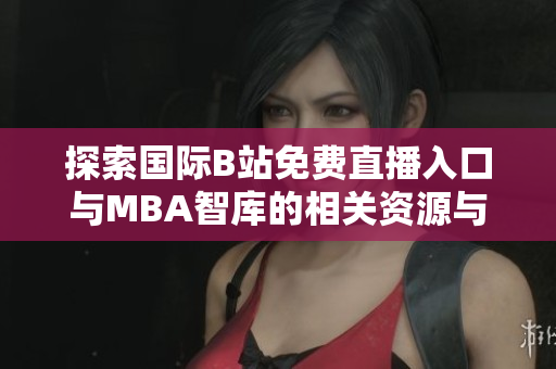 探索国际B站免费直播入口与MBA智库的相关资源与优势