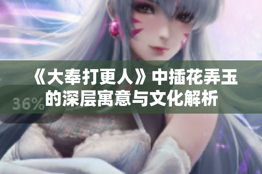 《大奉打更人》中插花弄玉的深层寓意与文化解析