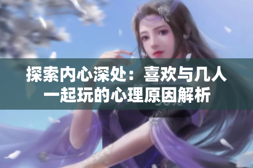探索内心深处：喜欢与几人一起玩的心理原因解析